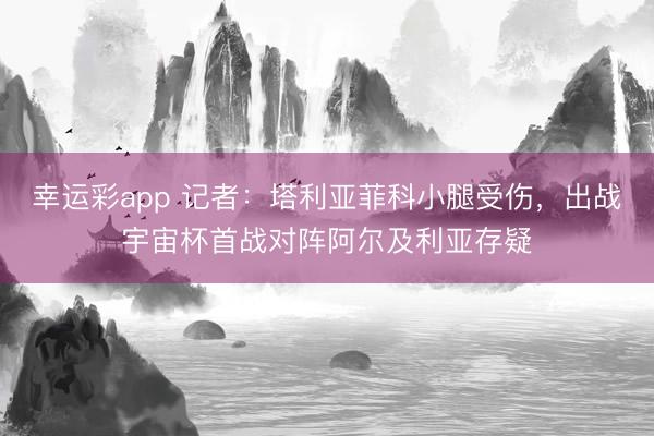 幸运彩app 记者:塔利亚菲科小腿受伤,出战宇宙杯首战对阵阿尔及利亚存疑