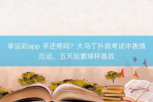 幸运彩app 手还疼吗？大马丁扑救考试中表情厄运，五天后寰球杯首战