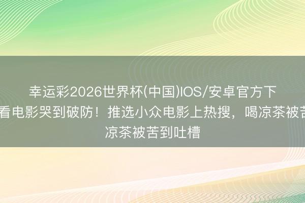幸运彩2026世界杯(中国)IOS/安卓官方下载 李现看电影哭到破防！推选小众电影上热搜，喝凉茶被苦到吐槽