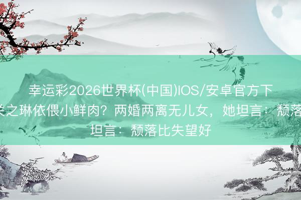幸运彩2026世界杯(中国)IOS/安卓官方下载 62岁关之琳依偎小鲜肉？两婚两离无儿女，她坦言：颓落比失望好
