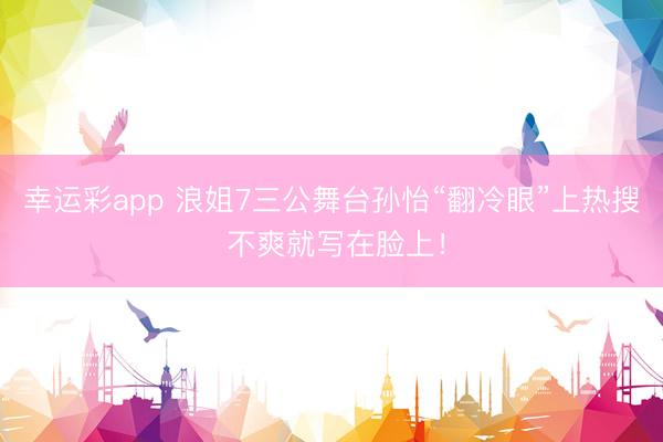 幸运彩app 浪姐7三公舞台孙怡“翻冷眼”上热搜 不爽就写在脸上！