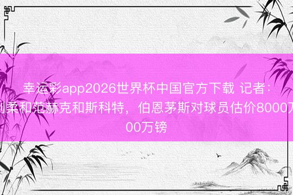 幸运彩app2026世界杯中国官方下载 记者：热刺柔和范赫克和斯科特，伯恩茅斯对球员估价8000万镑