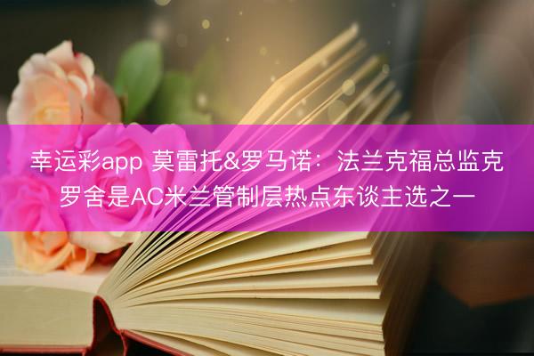 幸运彩app 莫雷托&罗马诺：法兰克福总监克罗舍是AC米兰管制层热点东谈主选之一