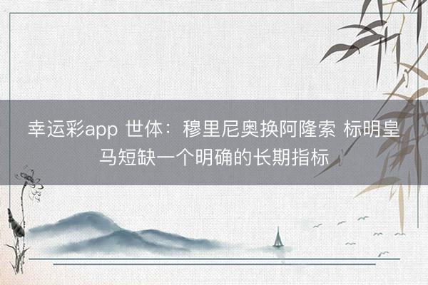 幸运彩app 世体:穆里尼奥换阿隆索 标明皇马短缺一个明确的长期指标