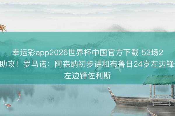 幸运彩app2026世界杯中国官方下载 52场22球29助攻！罗马诺：阿森纳初步讲和布鲁日24岁左边锋佐利斯