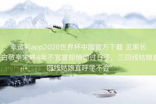 幸运彩app2026世界杯中国官方下载 见家长=准媳妇！白敬亭宋轶4年不官宣却悄悄过日子，三四线姑娘直呼学不会