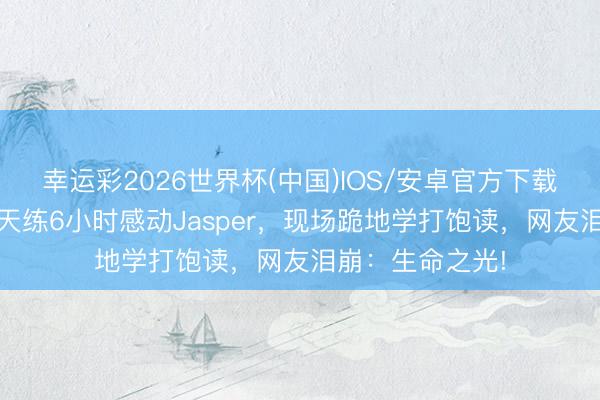 幸运彩2026世界杯(中国)IOS/安卓官方下载 全盲饱读手每天练6小时感动Jasper,现场跪地学打饱读,网友泪崩:生命之光!