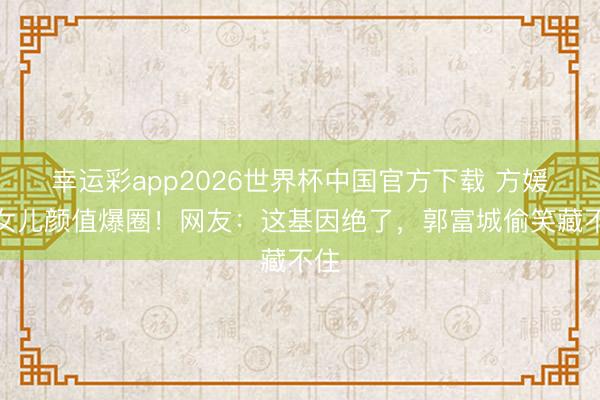 幸运彩app2026世界杯中国官方下载 方媛大女儿颜值爆圈!网友:这基因绝了,郭富城偷笑藏不住