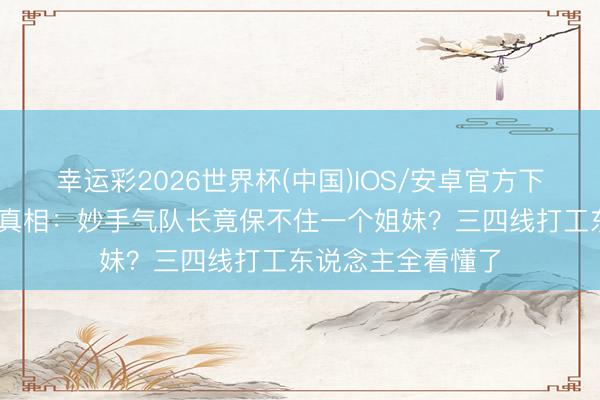幸运彩2026世界杯(中国)IOS/安卓官方下载 张月哭到失语真相:妙手气队长竟保不住一个姐妹?三四线打工东说念主全看懂了