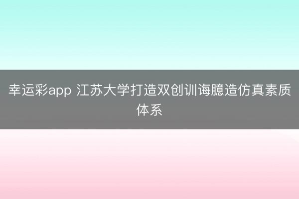 幸运彩app 江苏大学打造双创训诲臆造仿真素质体系