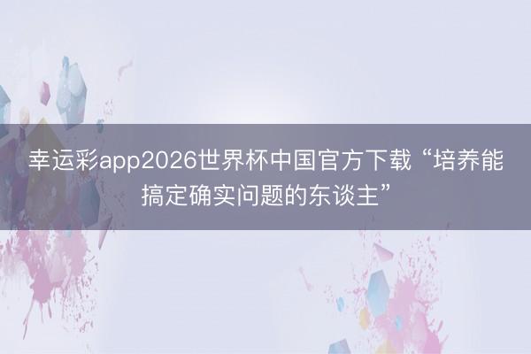 幸运彩app2026世界杯中国官方下载 “培养能搞定确实问题的东谈主”