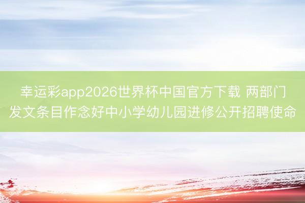 幸运彩app2026世界杯中国官方下载 两部门发文条目作念好中小学幼儿园进修公开招聘使命