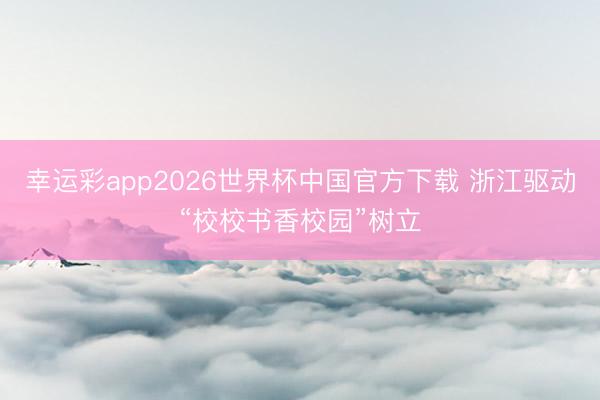 幸运彩app2026世界杯中国官方下载 浙江驱动“校校书香校园”树立