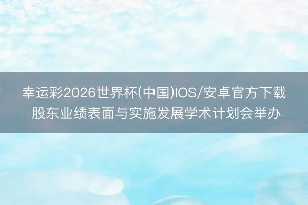 幸运彩2026世界杯(中国)IOS/安卓官方下载 股东业绩表面与实施发展学术计划会举办