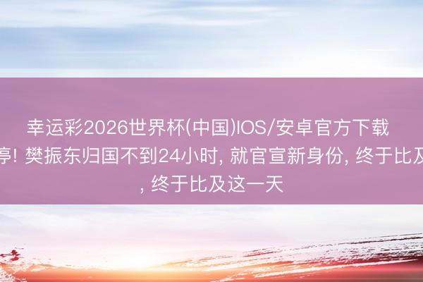 幸运彩2026世界杯(中国)IOS/安卓官方下载 留洋暂停! 樊振东归国不到24小时， 就官宣新身份， 终于比及这一天