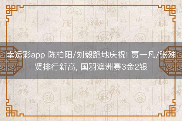 幸运彩app 陈柏阳/刘毅跪地庆祝! 贾一凡/张殊贤排行新高， 国羽澳洲赛3金2银