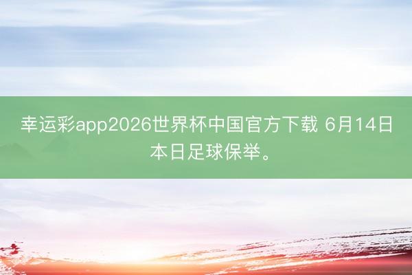 幸运彩app2026世界杯中国官方下载 6月14日 本日足球保举。
