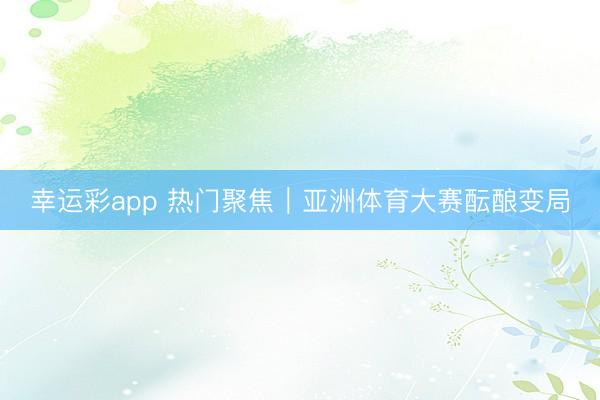 幸运彩app 热门聚焦｜亚洲体育大赛酝酿变局