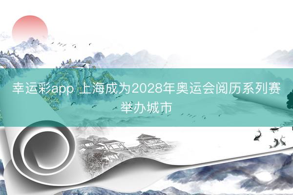 幸运彩app 上海成为2028年奥运会阅历系列赛举办城市