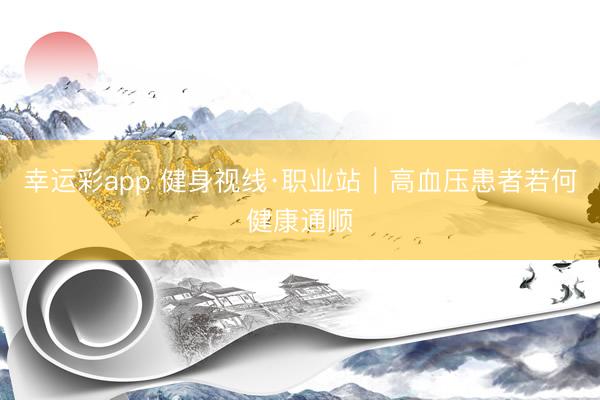 幸运彩app 健身视线·职业站｜高血压患者若何健康通顺