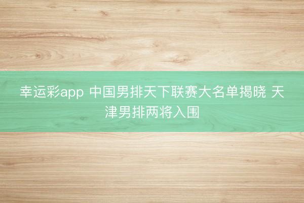 幸运彩app 中国男排天下联赛大名单揭晓 天津男排两将入围