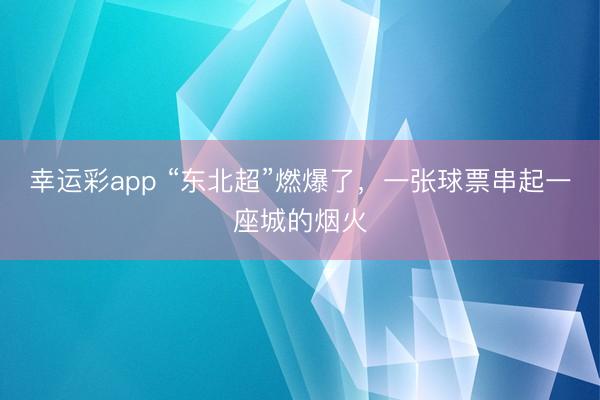 幸运彩app “东北超”燃爆了，一张球票串起一座城的烟火