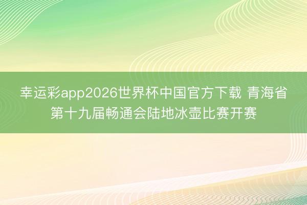 幸运彩app2026世界杯中国官方下载 青海省第十九届畅通会陆地冰壶比赛开赛