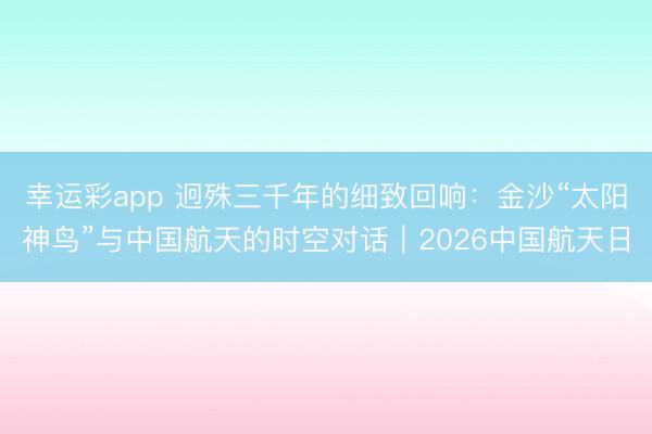 幸运彩app 迥殊三千年的细致回响：金沙“太阳神鸟”与中国航天的时空对话｜2026中国航天日