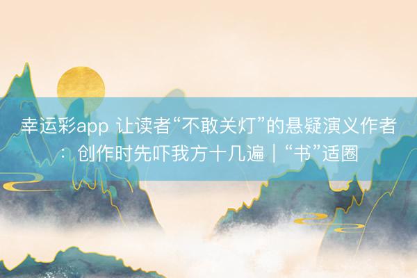 幸运彩app 让读者“不敢关灯”的悬疑演义作者：创作时先吓我方十几遍｜“书”适圈