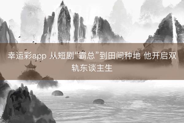 幸运彩app 从短剧“霸总”到田间种地 他开启双轨东谈主生