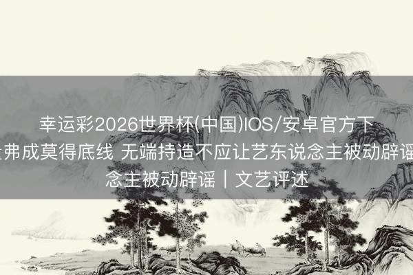 幸运彩2026世界杯(中国)IOS/安卓官方下载 追赶流量弗成莫得底线 无端持造不应让艺东说念主被动辟谣｜文艺评述