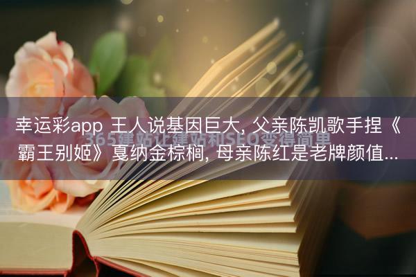 幸运彩app 王人说基因巨大， 父亲陈凯歌手捏《霸王别姬》戛纳金棕榈， 母亲陈红是老牌颜值...