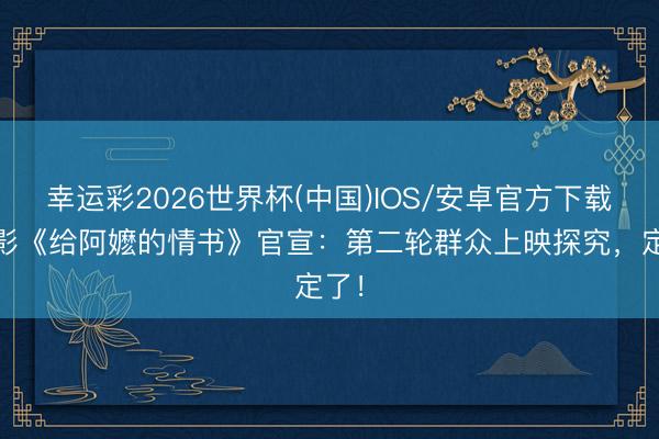 幸运彩2026世界杯(中国)IOS/安卓官方下载 电影《给阿嬷的情书》官宣：第二轮群众上映探究，定了！