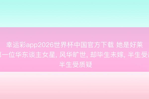 幸运彩app2026世界杯中国官方下载 她是好莱坞第一位华东谈主女星， 风华旷世， 却毕生未嫁， 半生受质疑