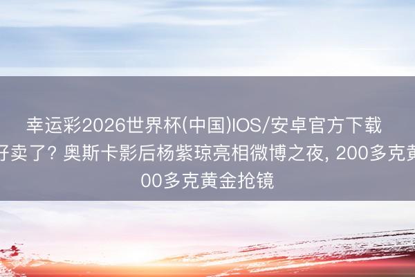 幸运彩2026世界杯(中国)IOS/安卓官方下载 黄金不好卖了? 奥斯卡影后杨紫琼亮相微博之夜, 200多克黄金抢镜