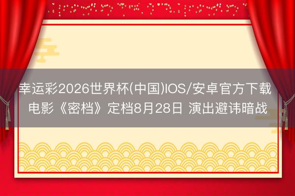 幸运彩2026世界杯(中国)IOS/安卓官方下载 电影《密档》定档8月28日 演出避讳暗战