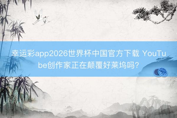 幸运彩app2026世界杯中国官方下载 YouTube创作家正在颠覆好莱坞吗?