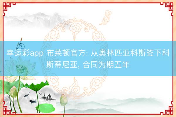 幸运彩app 布莱顿官方: 从奥林匹亚科斯签下科斯蒂尼亚， 合同为期五年