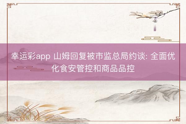 幸运彩app 山姆回复被市监总局约谈: 全面优化食安管控和商品品控