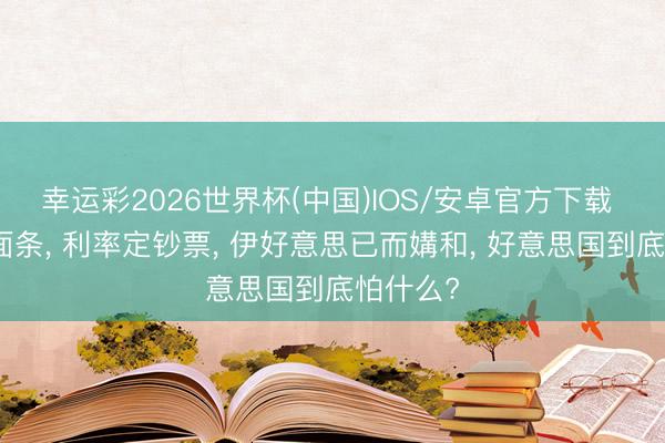 幸运彩2026世界杯(中国)IOS/安卓官方下载 往还上面条， 利率定钞票， 伊好意思已而媾和， 好意思国到底怕什么?