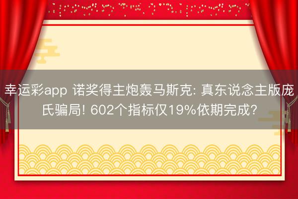幸运彩app 诺奖得主炮轰马斯克: 真东说念主版庞氏骗局! 602个指标仅19%依期完成?