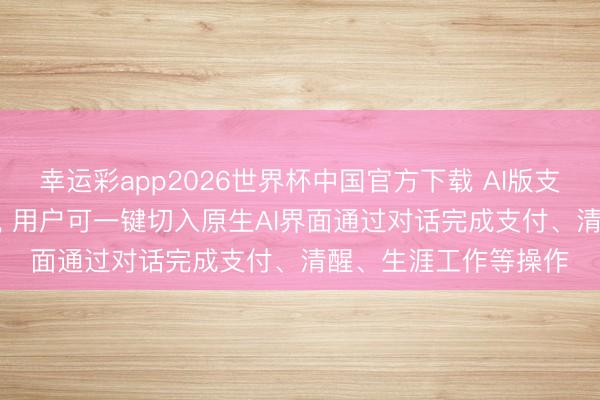 幸运彩app2026世界杯中国官方下载 AI版支付宝内置AI助手阿宝， 用户可一键切入原生AI界面通过对话完成支付、清醒、生涯工作等操作