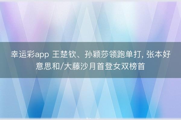 幸运彩app 王楚钦、孙颖莎领跑单打， 张本好意思和/大藤沙月首登女双榜首