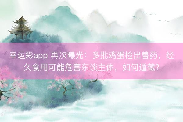 幸运彩app 再次曝光:多批鸡蛋检出兽药,经久食用可能危害东谈主体,如何遁藏?