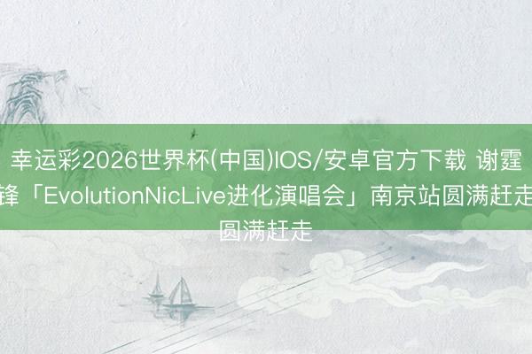 幸运彩2026世界杯(中国)IOS/安卓官方下载 谢霆锋「EvolutionNicLive进化演唱会」南京站圆满赶走