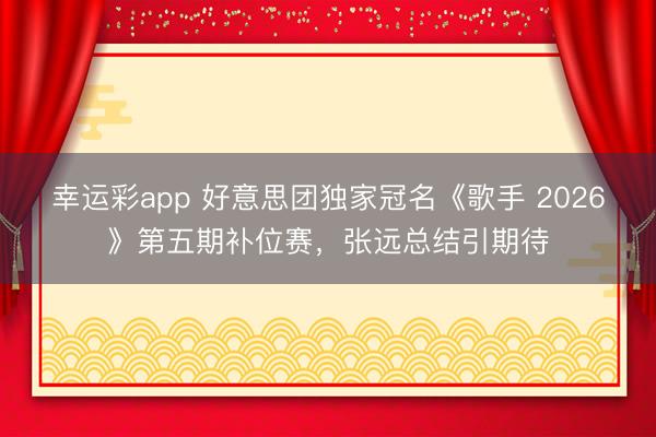 幸运彩app 好意思团独家冠名《歌手 2026》第五期补位赛，张远总结引期待