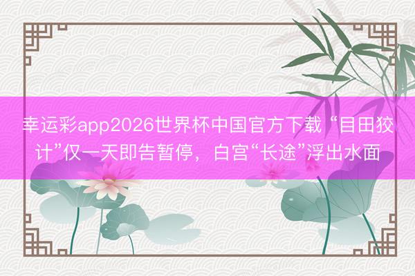 幸运彩app2026世界杯中国官方下载 “目田狡计”仅一天即告暂停，白宫“长途”浮出水面