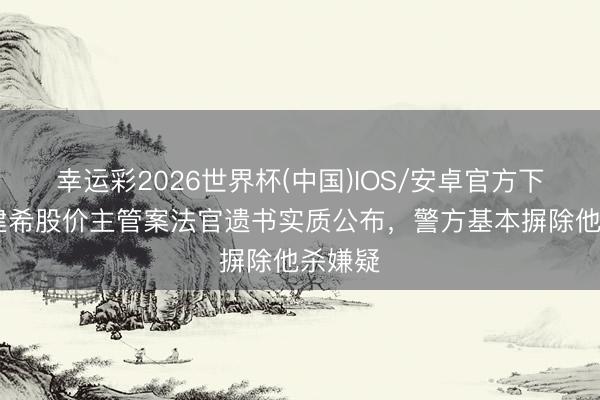 幸运彩2026世界杯(中国)IOS/安卓官方下载 金建希股价主管案法官遗书实质公布，警方基本摒除他杀嫌疑
