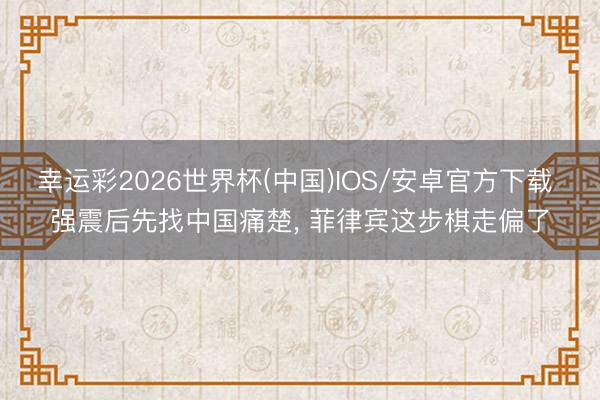 幸运彩2026世界杯(中国)IOS/安卓官方下载 强震后先找中国痛楚， 菲律宾这步棋走偏了