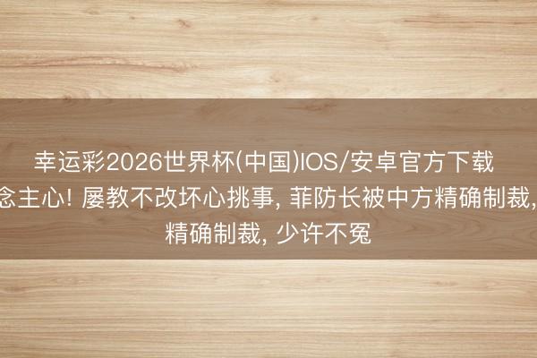 幸运彩2026世界杯(中国)IOS/安卓官方下载 大快东说念主心! 屡教不改坏心挑事， 菲防长被中方精确制裁， 少许不冤